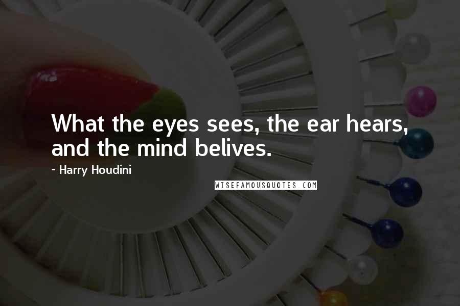 Harry Houdini Quotes: What the eyes sees, the ear hears, and the mind belives.