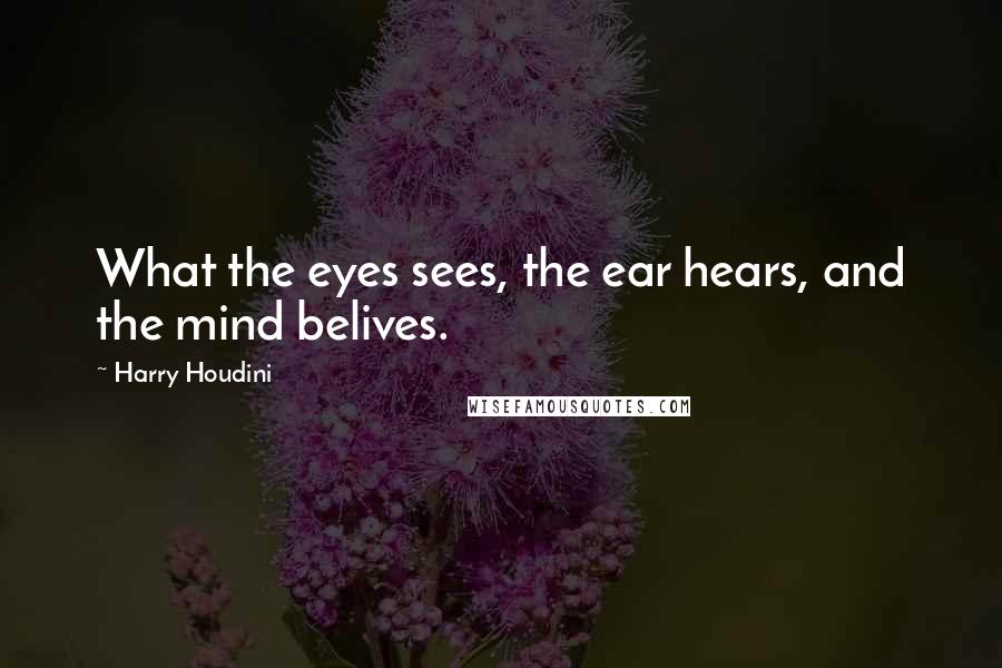 Harry Houdini Quotes: What the eyes sees, the ear hears, and the mind belives.