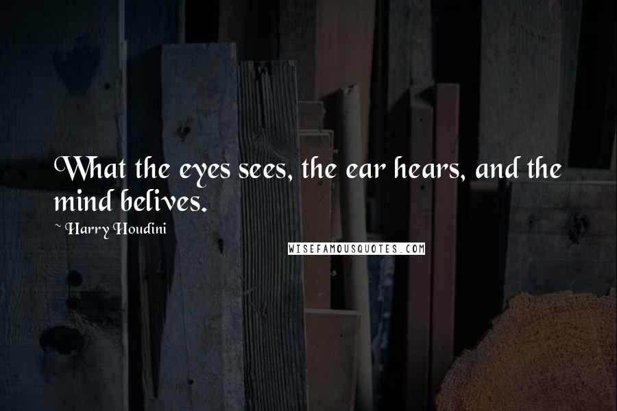 Harry Houdini Quotes: What the eyes sees, the ear hears, and the mind belives.