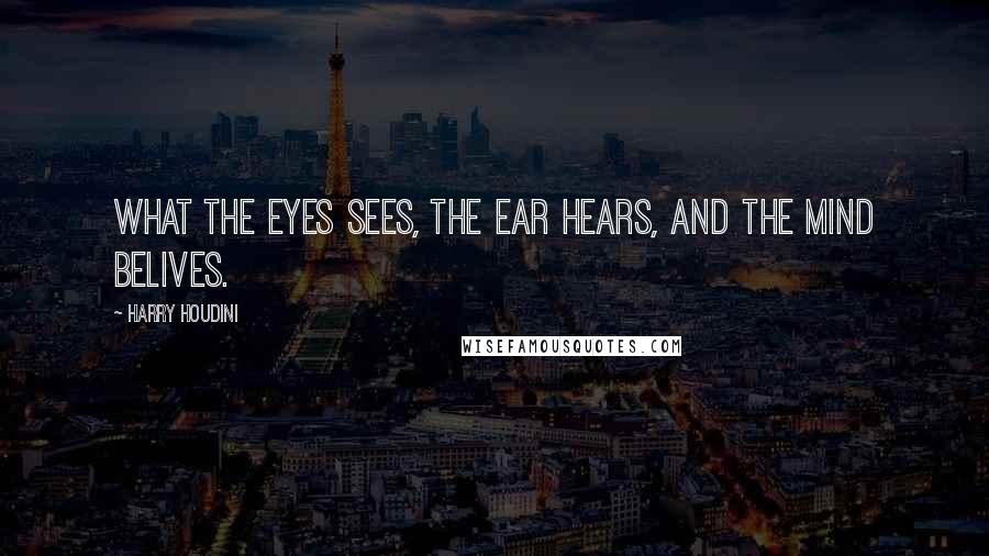 Harry Houdini Quotes: What the eyes sees, the ear hears, and the mind belives.