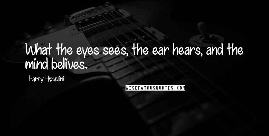 Harry Houdini Quotes: What the eyes sees, the ear hears, and the mind belives.