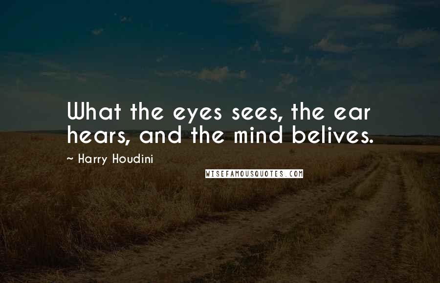 Harry Houdini Quotes: What the eyes sees, the ear hears, and the mind belives.