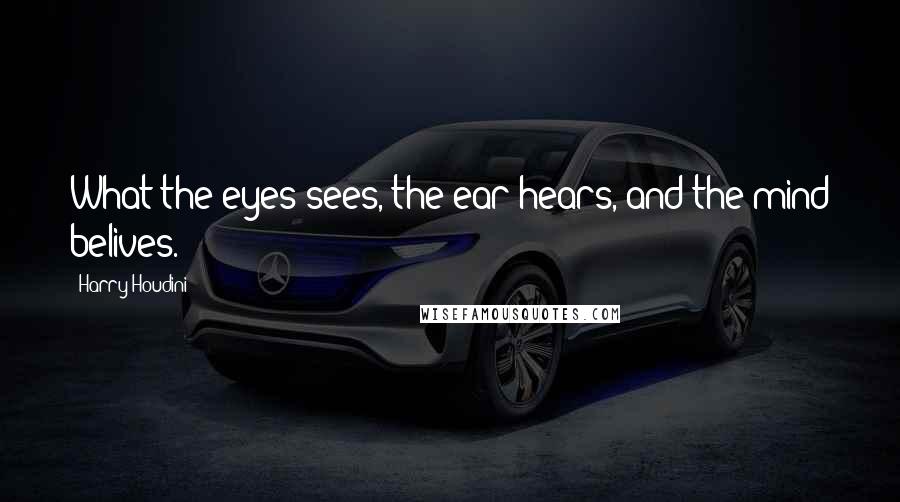 Harry Houdini Quotes: What the eyes sees, the ear hears, and the mind belives.