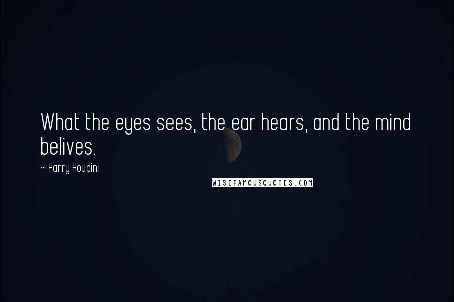 Harry Houdini Quotes: What the eyes sees, the ear hears, and the mind belives.