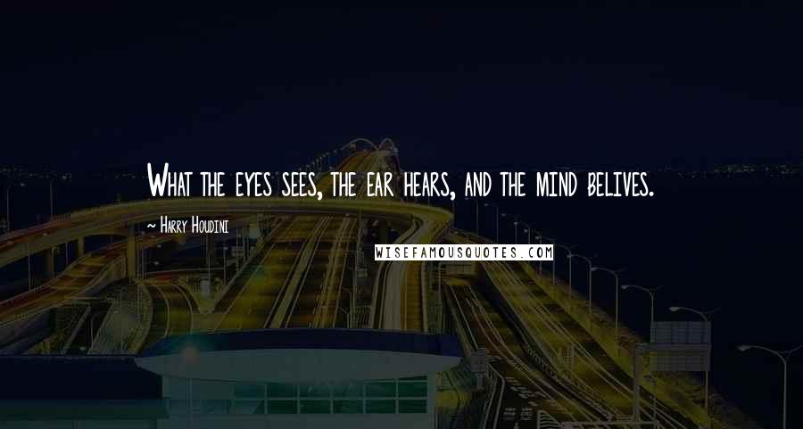 Harry Houdini Quotes: What the eyes sees, the ear hears, and the mind belives.