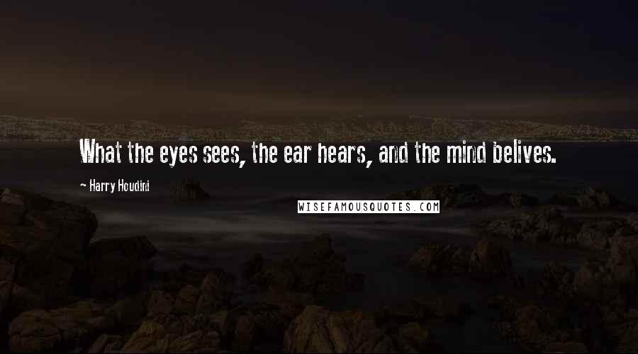 Harry Houdini Quotes: What the eyes sees, the ear hears, and the mind belives.