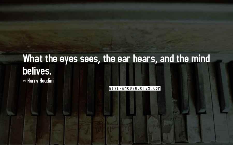 Harry Houdini Quotes: What the eyes sees, the ear hears, and the mind belives.