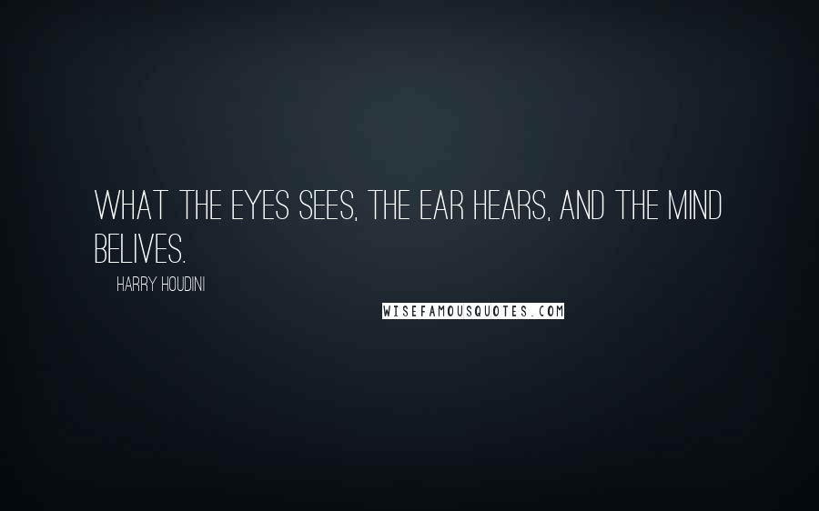Harry Houdini Quotes: What the eyes sees, the ear hears, and the mind belives.