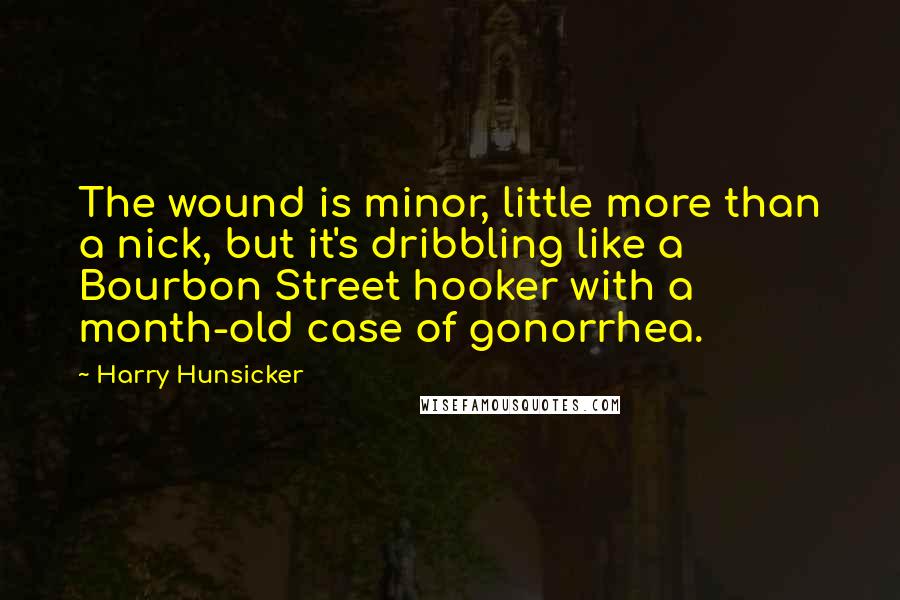 Harry Hunsicker Quotes: The wound is minor, little more than a nick, but it's dribbling like a Bourbon Street hooker with a month-old case of gonorrhea.