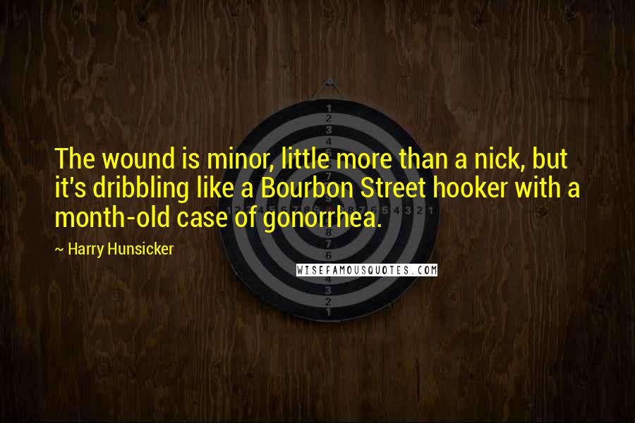 Harry Hunsicker Quotes: The wound is minor, little more than a nick, but it's dribbling like a Bourbon Street hooker with a month-old case of gonorrhea.