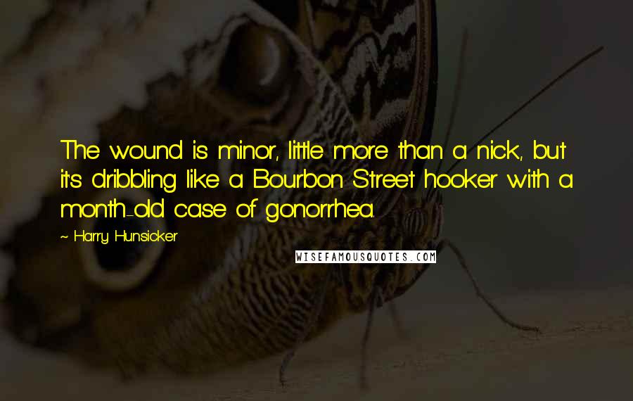 Harry Hunsicker Quotes: The wound is minor, little more than a nick, but it's dribbling like a Bourbon Street hooker with a month-old case of gonorrhea.