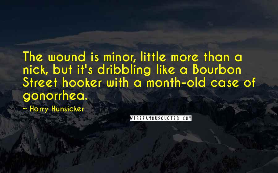 Harry Hunsicker Quotes: The wound is minor, little more than a nick, but it's dribbling like a Bourbon Street hooker with a month-old case of gonorrhea.