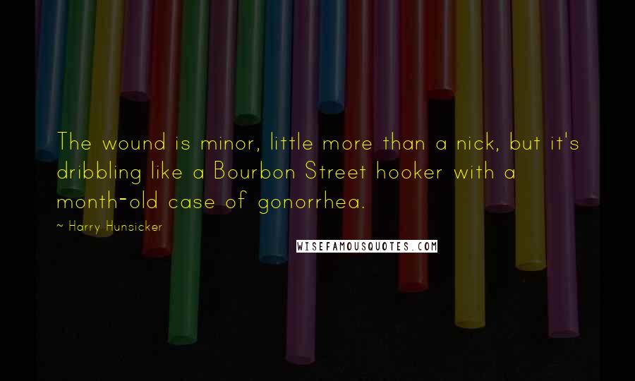 Harry Hunsicker Quotes: The wound is minor, little more than a nick, but it's dribbling like a Bourbon Street hooker with a month-old case of gonorrhea.