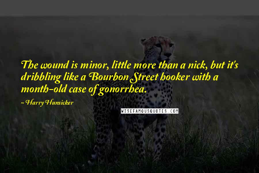 Harry Hunsicker Quotes: The wound is minor, little more than a nick, but it's dribbling like a Bourbon Street hooker with a month-old case of gonorrhea.