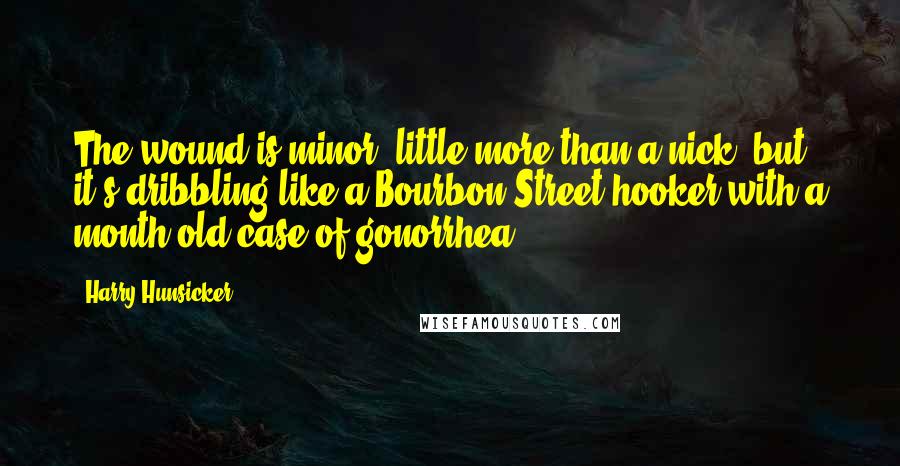 Harry Hunsicker Quotes: The wound is minor, little more than a nick, but it's dribbling like a Bourbon Street hooker with a month-old case of gonorrhea.