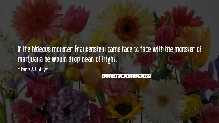 Harry J. Anslinger Quotes: If the hideous monster Frankenstein came face to face with the monster of marijuana he would drop dead of fright.