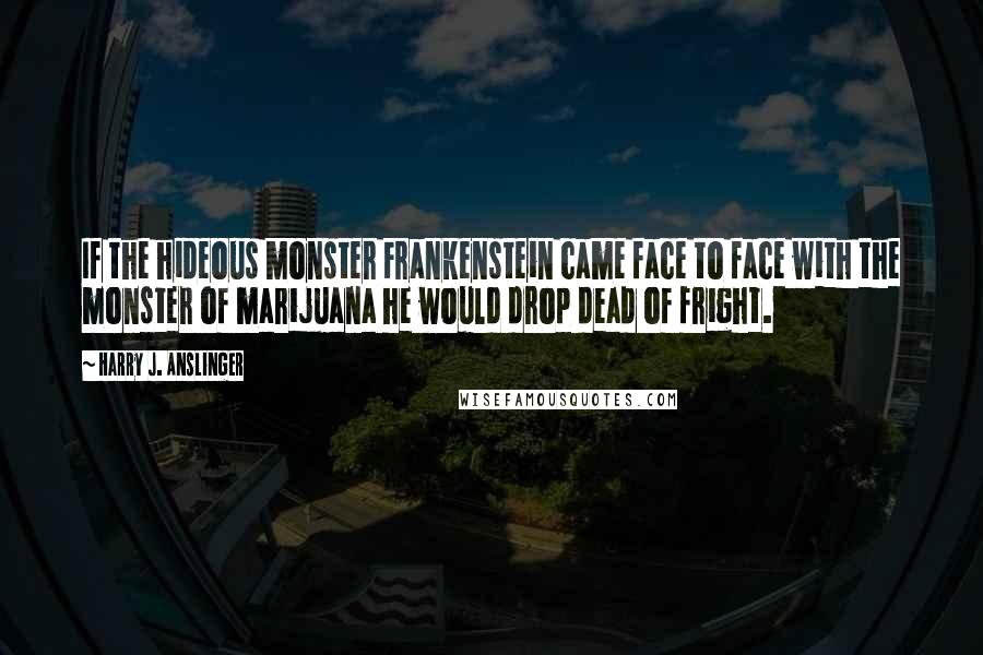 Harry J. Anslinger Quotes: If the hideous monster Frankenstein came face to face with the monster of marijuana he would drop dead of fright.