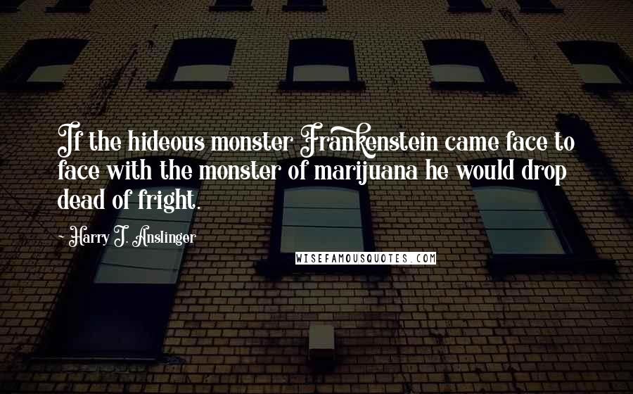 Harry J. Anslinger Quotes: If the hideous monster Frankenstein came face to face with the monster of marijuana he would drop dead of fright.