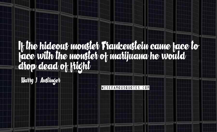 Harry J. Anslinger Quotes: If the hideous monster Frankenstein came face to face with the monster of marijuana he would drop dead of fright.