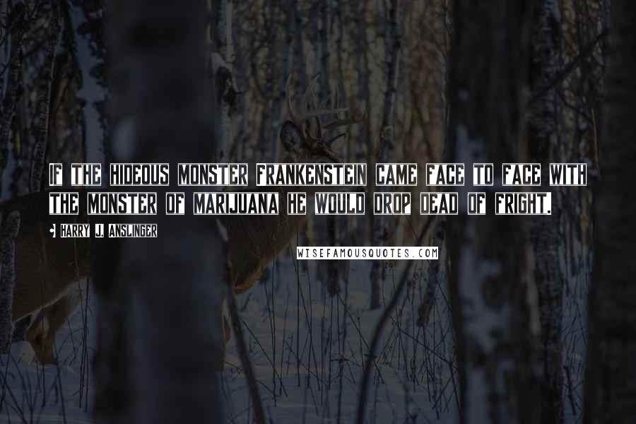 Harry J. Anslinger Quotes: If the hideous monster Frankenstein came face to face with the monster of marijuana he would drop dead of fright.