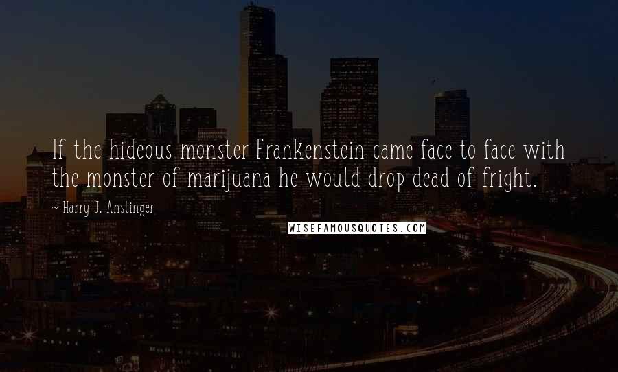 Harry J. Anslinger Quotes: If the hideous monster Frankenstein came face to face with the monster of marijuana he would drop dead of fright.