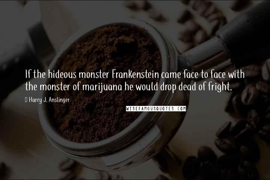 Harry J. Anslinger Quotes: If the hideous monster Frankenstein came face to face with the monster of marijuana he would drop dead of fright.