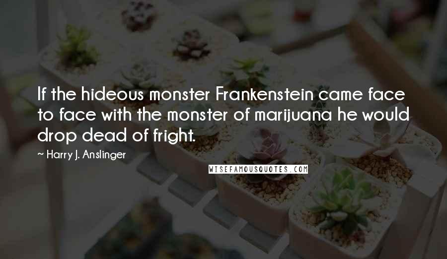 Harry J. Anslinger Quotes: If the hideous monster Frankenstein came face to face with the monster of marijuana he would drop dead of fright.