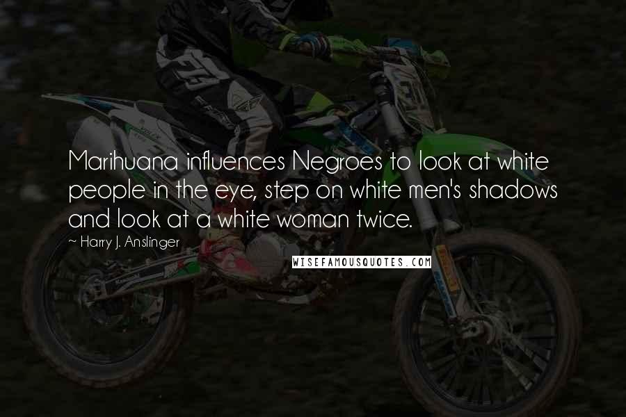Harry J. Anslinger Quotes: Marihuana influences Negroes to look at white people in the eye, step on white men's shadows and look at a white woman twice.