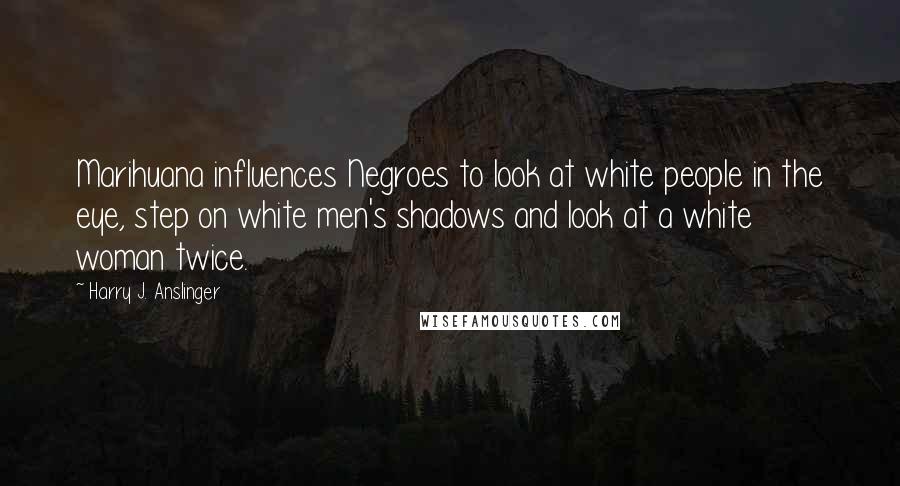 Harry J. Anslinger Quotes: Marihuana influences Negroes to look at white people in the eye, step on white men's shadows and look at a white woman twice.