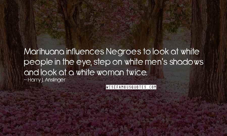 Harry J. Anslinger Quotes: Marihuana influences Negroes to look at white people in the eye, step on white men's shadows and look at a white woman twice.