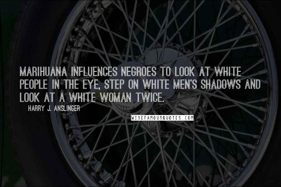 Harry J. Anslinger Quotes: Marihuana influences Negroes to look at white people in the eye, step on white men's shadows and look at a white woman twice.