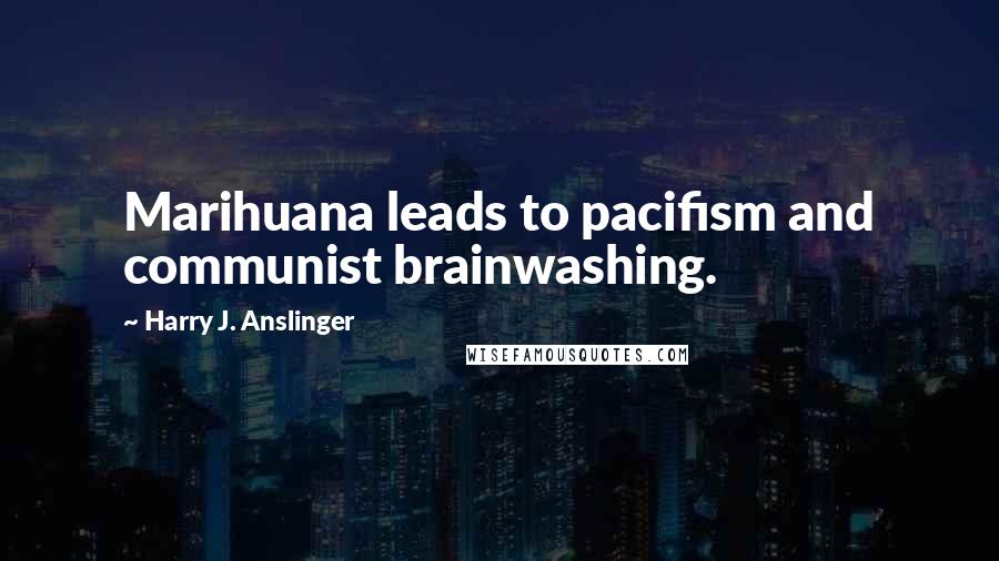 Harry J. Anslinger Quotes: Marihuana leads to pacifism and communist brainwashing.