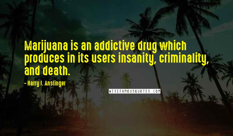 Harry J. Anslinger Quotes: Marijuana is an addictive drug which produces in its users insanity, criminality, and death.