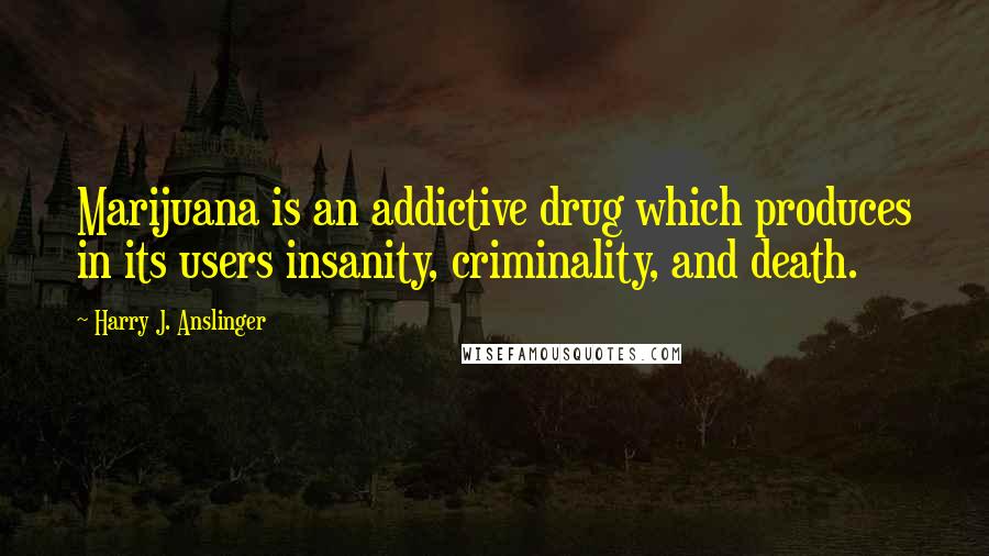 Harry J. Anslinger Quotes: Marijuana is an addictive drug which produces in its users insanity, criminality, and death.