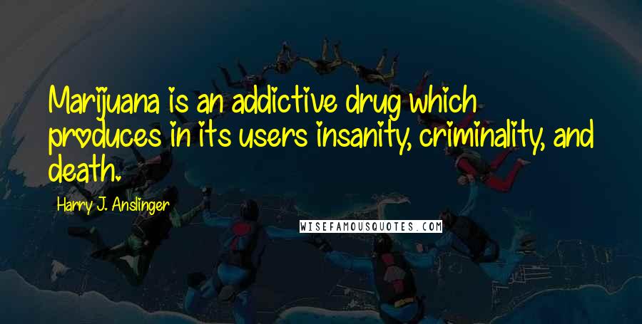 Harry J. Anslinger Quotes: Marijuana is an addictive drug which produces in its users insanity, criminality, and death.