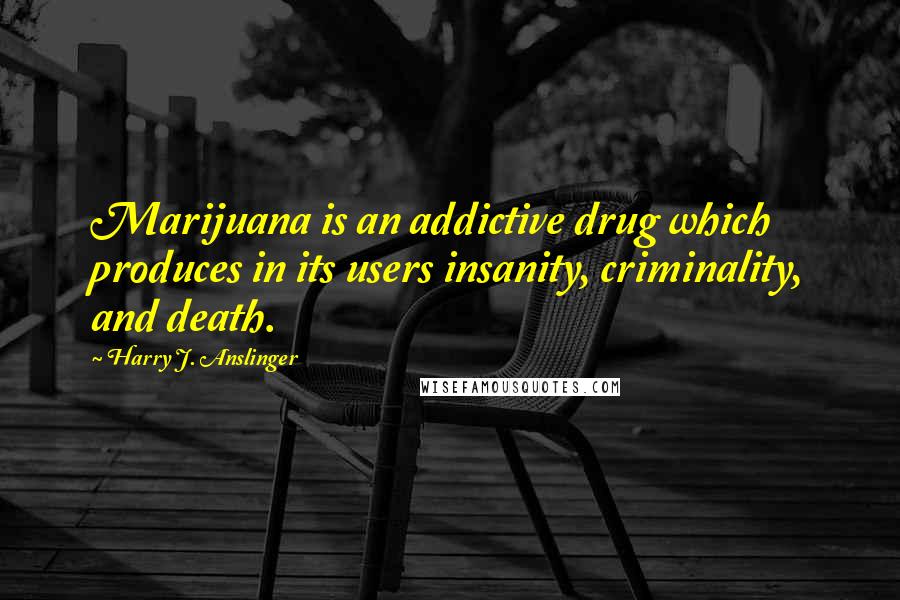 Harry J. Anslinger Quotes: Marijuana is an addictive drug which produces in its users insanity, criminality, and death.