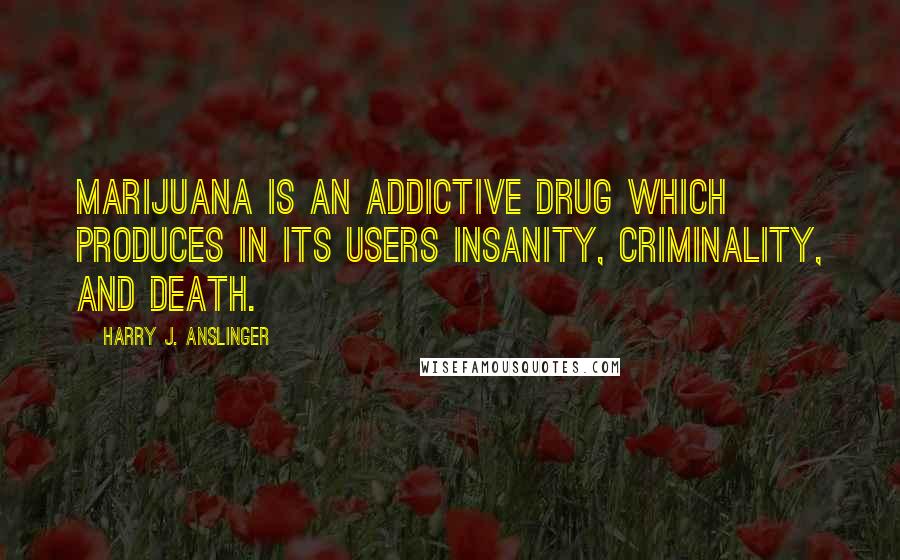 Harry J. Anslinger Quotes: Marijuana is an addictive drug which produces in its users insanity, criminality, and death.