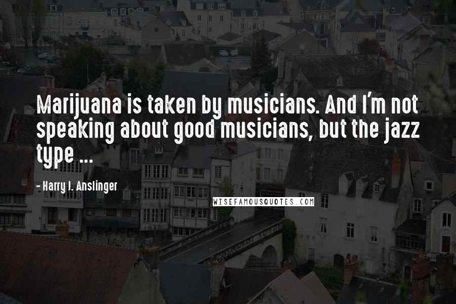 Harry J. Anslinger Quotes: Marijuana is taken by musicians. And I'm not speaking about good musicians, but the jazz type ...