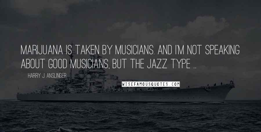 Harry J. Anslinger Quotes: Marijuana is taken by musicians. And I'm not speaking about good musicians, but the jazz type ...