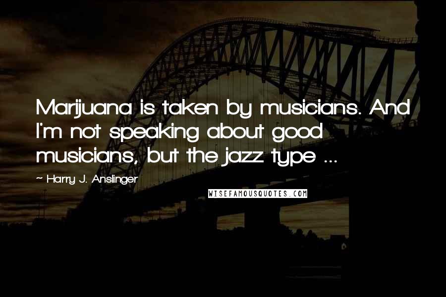 Harry J. Anslinger Quotes: Marijuana is taken by musicians. And I'm not speaking about good musicians, but the jazz type ...