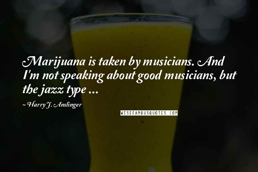 Harry J. Anslinger Quotes: Marijuana is taken by musicians. And I'm not speaking about good musicians, but the jazz type ...