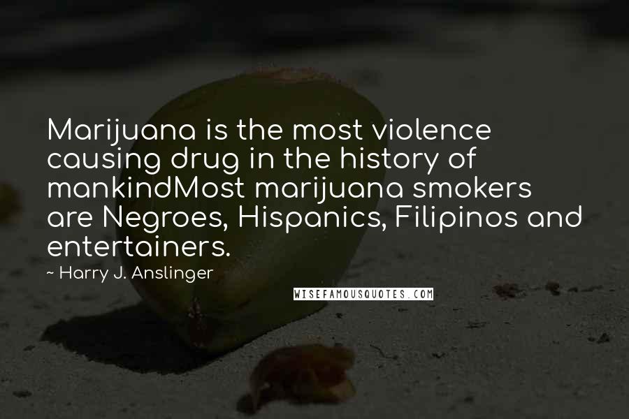 Harry J. Anslinger Quotes: Marijuana is the most violence causing drug in the history of mankindMost marijuana smokers are Negroes, Hispanics, Filipinos and entertainers.