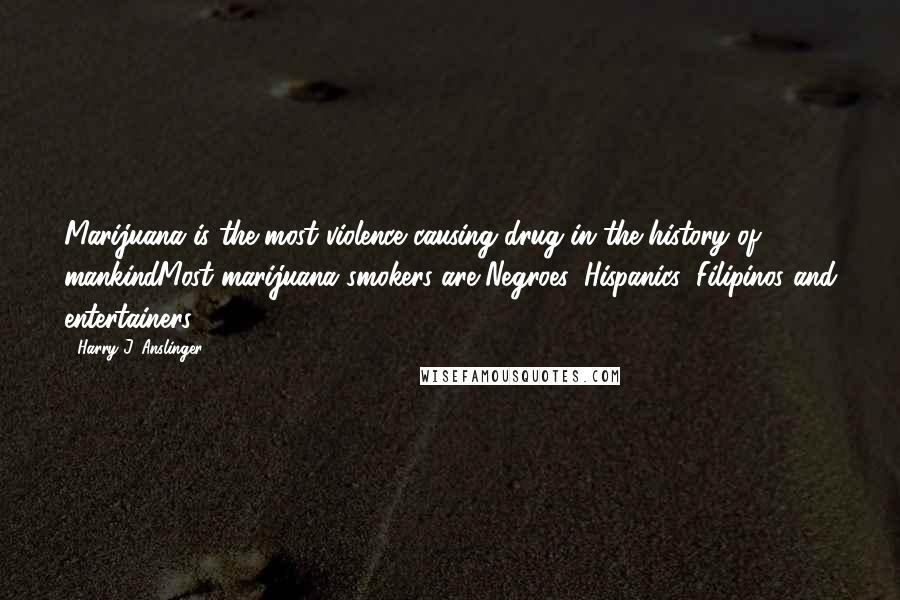 Harry J. Anslinger Quotes: Marijuana is the most violence causing drug in the history of mankindMost marijuana smokers are Negroes, Hispanics, Filipinos and entertainers.
