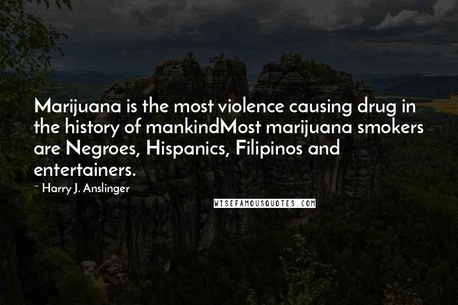 Harry J. Anslinger Quotes: Marijuana is the most violence causing drug in the history of mankindMost marijuana smokers are Negroes, Hispanics, Filipinos and entertainers.