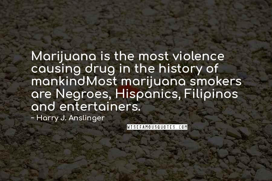 Harry J. Anslinger Quotes: Marijuana is the most violence causing drug in the history of mankindMost marijuana smokers are Negroes, Hispanics, Filipinos and entertainers.