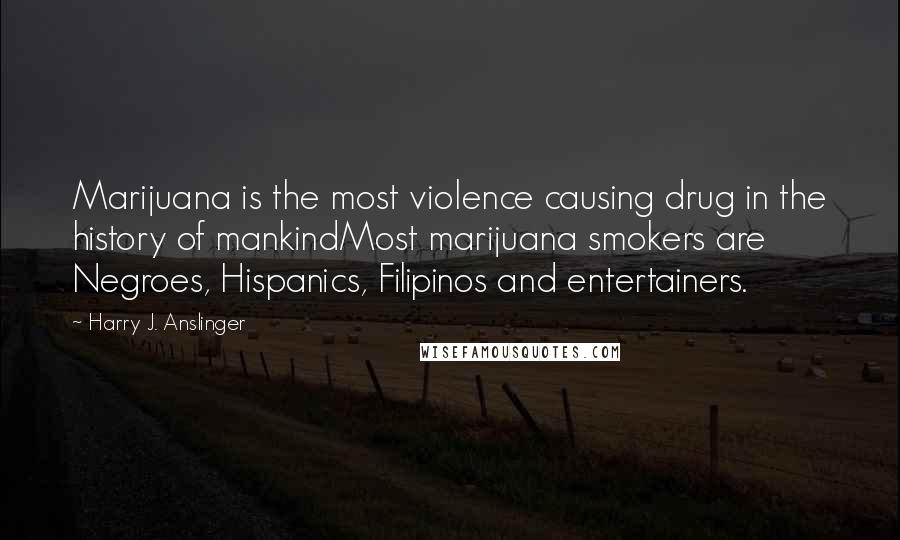 Harry J. Anslinger Quotes: Marijuana is the most violence causing drug in the history of mankindMost marijuana smokers are Negroes, Hispanics, Filipinos and entertainers.