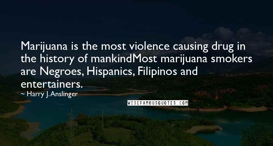 Harry J. Anslinger Quotes: Marijuana is the most violence causing drug in the history of mankindMost marijuana smokers are Negroes, Hispanics, Filipinos and entertainers.