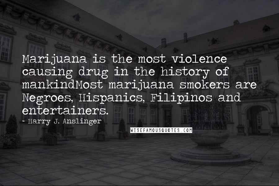 Harry J. Anslinger Quotes: Marijuana is the most violence causing drug in the history of mankindMost marijuana smokers are Negroes, Hispanics, Filipinos and entertainers.