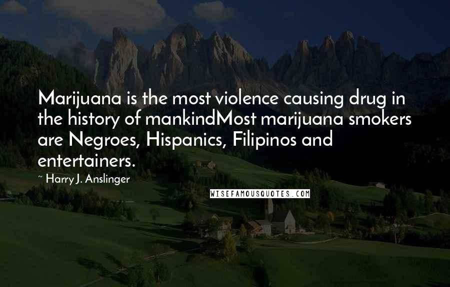 Harry J. Anslinger Quotes: Marijuana is the most violence causing drug in the history of mankindMost marijuana smokers are Negroes, Hispanics, Filipinos and entertainers.