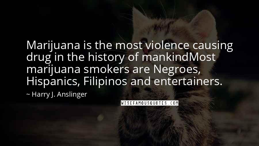 Harry J. Anslinger Quotes: Marijuana is the most violence causing drug in the history of mankindMost marijuana smokers are Negroes, Hispanics, Filipinos and entertainers.